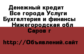 Денежный кредит ! - Все города Услуги » Бухгалтерия и финансы   . Нижегородская обл.,Саров г.